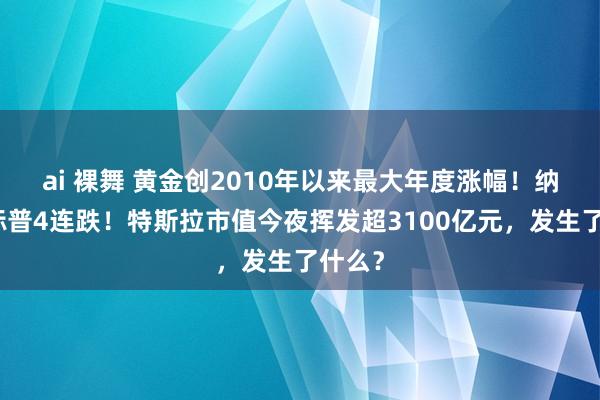 ai 裸舞 黄金创2010年以来最大年度涨幅！纳指、标普4连跌！特斯拉市值今夜挥发超3100亿元，发生了什么？