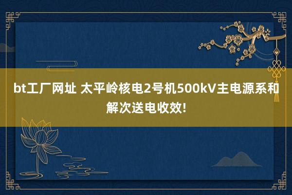 bt工厂网址 太平岭核电2号机500kV主电源系和解次送电收效!