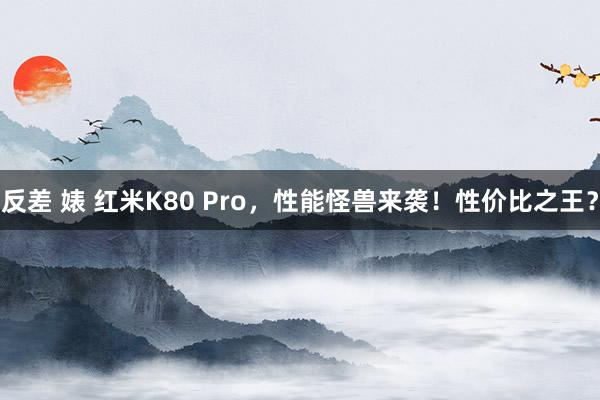 反差 婊 红米K80 Pro，性能怪兽来袭！性价比之王？