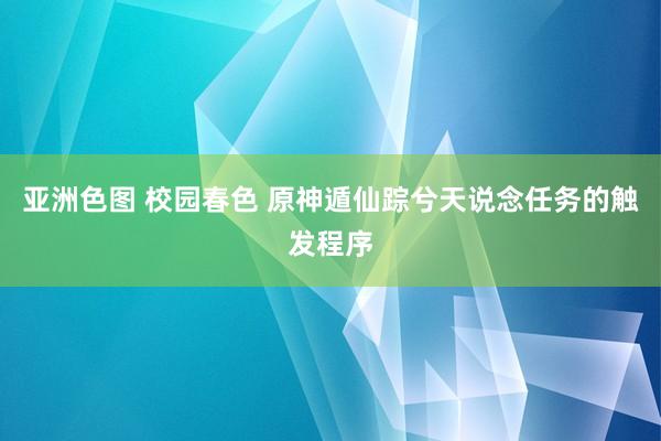 亚洲色图 校园春色 原神遁仙踪兮天说念任务的触发程序