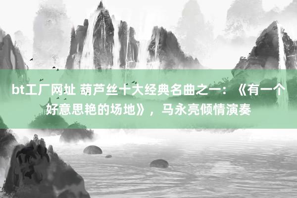 bt工厂网址 葫芦丝十大经典名曲之一：《有一个好意思艳的场地》，马永亮倾情演奏