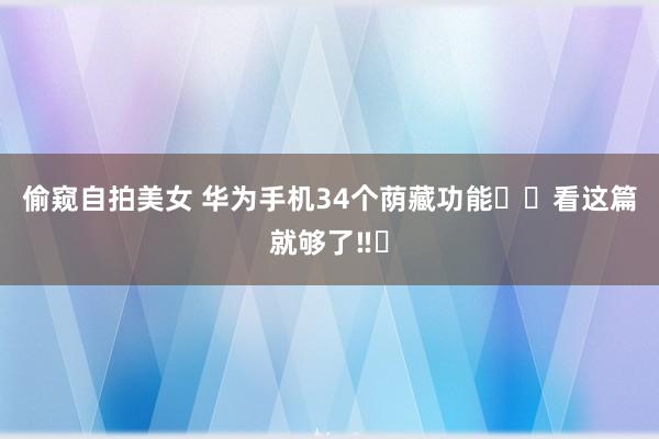 偷窥自拍美女 华为手机34个荫藏功能㊙️看这篇就够了‼️