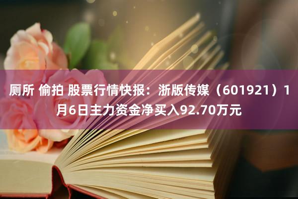 厕所 偷拍 股票行情快报：浙版传媒（601921）1月6日主力资金净买入92.70万元