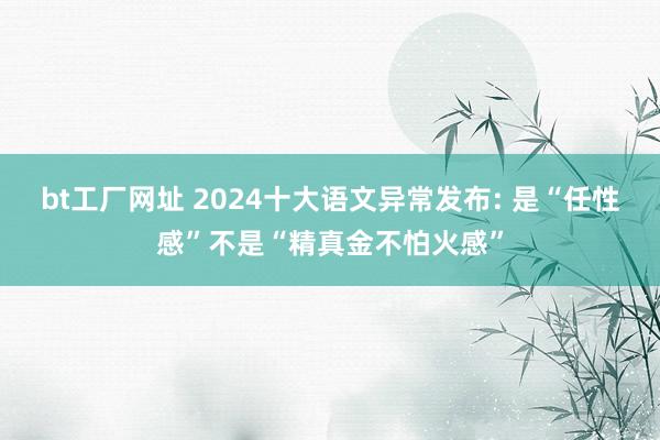 bt工厂网址 2024十大语文异常发布: 是“任性感”不是“精真金不怕火感”