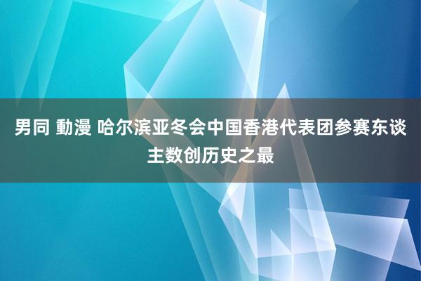 男同 動漫 哈尔滨亚冬会中国香港代表团参赛东谈主数创历史之最