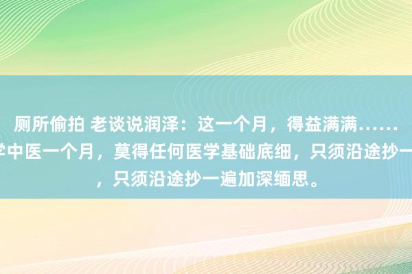 厕所偷拍 老谈说润泽：这一个月，得益满满……粉丝现在自学中医一个月，莫得任何医学基础底细，只须沿途抄一遍加深缅思。