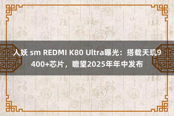 人妖 sm REDMI K80 Ultra曝光：搭载天玑9400+芯片，瞻望2025年年中发布