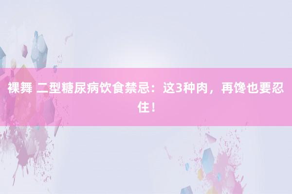 裸舞 二型糖尿病饮食禁忌：这3种肉，再馋也要忍住！