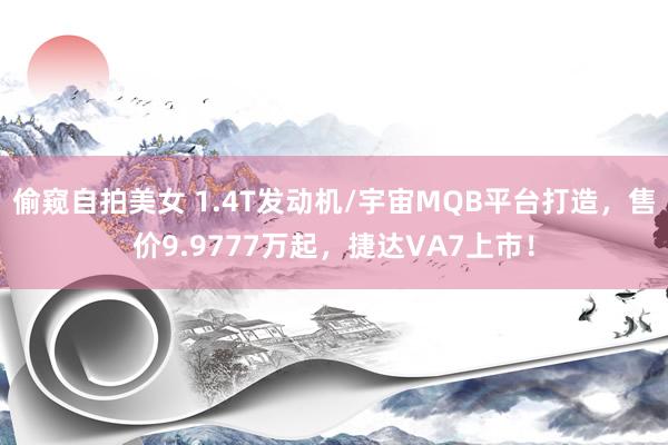 偷窥自拍美女 1.4T发动机/宇宙MQB平台打造，售价9.9777万起，捷达VA7上市！