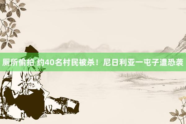 厕所偷拍 约40名村民被杀！尼日利亚一屯子遭恐袭