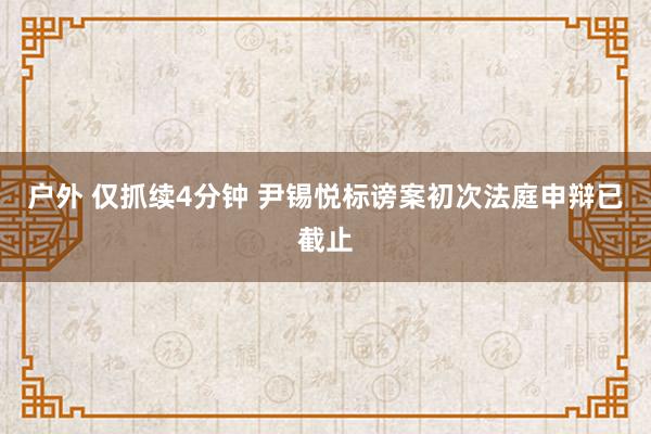 户外 仅抓续4分钟 尹锡悦标谤案初次法庭申辩已截止