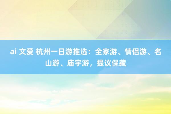 ai 文爱 杭州一日游推选：全家游、情侣游、名山游、庙宇游，提议保藏