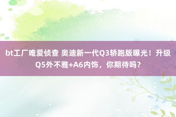 bt工厂唯爱侦查 奥迪新一代Q3轿跑版曝光！升级Q5外不雅+A6内饰，你期待吗？