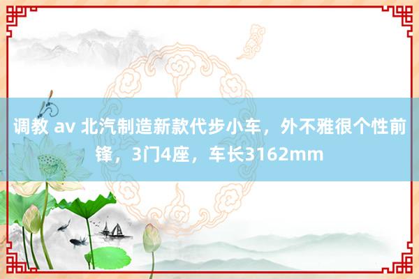 调教 av 北汽制造新款代步小车，外不雅很个性前锋，3门4座，车长3162mm