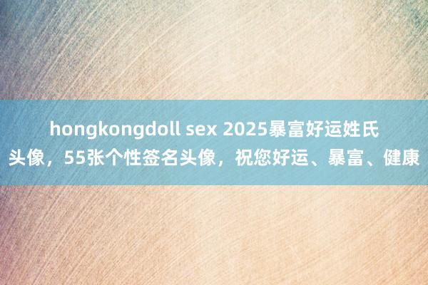 hongkongdoll sex 2025暴富好运姓氏头像，55张个性签名头像，祝您好运、暴富、健康