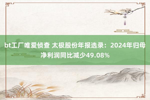 bt工厂唯爱侦查 太极股份年报选录：2024年归母净利润同比减少49.08%