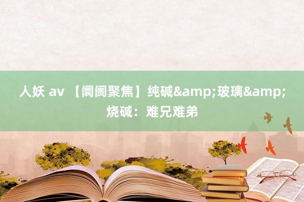 人妖 av 【阛阓聚焦】纯碱&玻璃&烧碱：难兄难弟